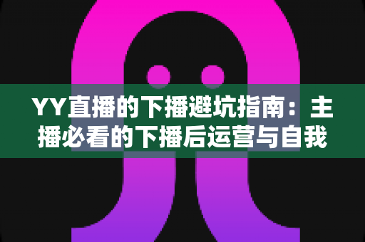 YY直播的下播避坑指南:主播必看的下播后运营与自我保护全攻略 YY直播的下播避坑指南:主播必看的下播后运营与自我保护全攻略