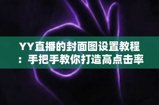 YY直播的封面图设置教程：手把手教你打造高点击率直播封面的完整指南