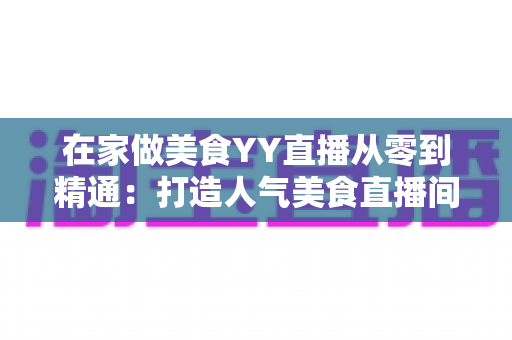 在家做美食YY直播从零到精通:打造人气美食直播间的完整实战指南 在家做美食YY直播从零到精通:打造人气美食直播间的完整实战指南