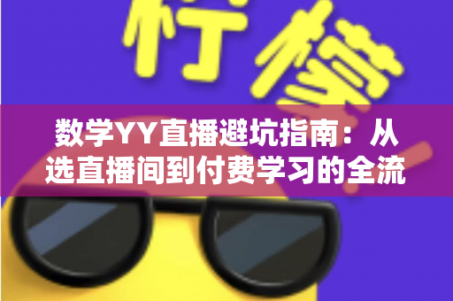 数学YY直播避坑指南：从选直播间到付费学习的全流程防坑策略与实用建议
