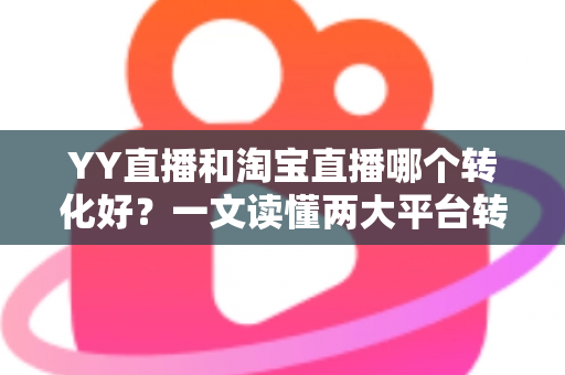 YY直播和淘宝直播哪个转化好?一文读懂两大平台转化率差异与选平台实战攻略 YY直播和淘宝直播哪个转化好?一文读懂两大平台转化率差异与选平台实战攻略