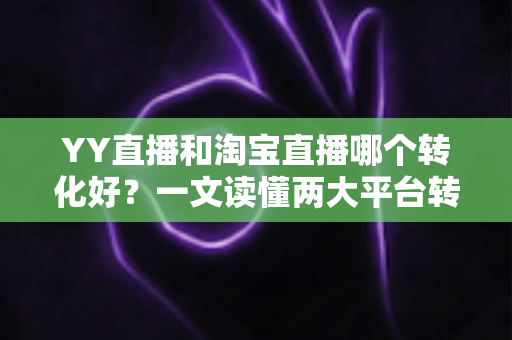 YY直播和淘宝直播哪个转化好?一文读懂两大平台转化率差异与选平台实战攻略 YY直播和淘宝直播哪个转化好?一文读懂两大平台转化率差异与选平台实战攻略