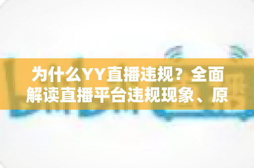 为什么YY直播违规？全面解读直播平台违规现象、原因与规避指南