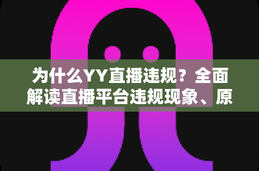 为什么YY直播违规？全面解读直播平台违规现象、原因与规避指南