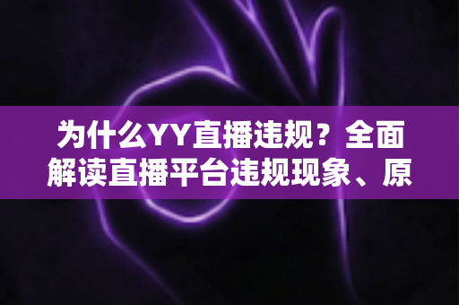 为什么YY直播违规？全面解读直播平台违规现象、原因与规避指南