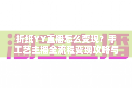 折纸YY直播怎么变现?手工艺主播全流程变现攻略与实战指南 折纸YY直播怎么变现?手工艺主播全流程变现攻略与实战指南