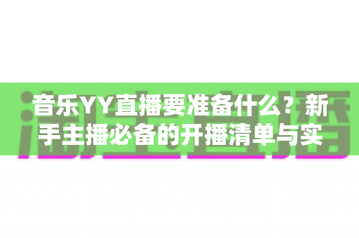 音乐YY直播要准备什么？新手主播必备的开播清单与实战攻略详解