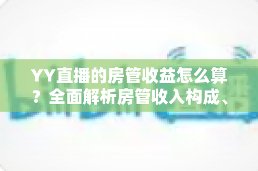 YY直播的房管收益怎么算?全面解析房管收入构成、计算模式与结算注意事项 YY直播的房管收益怎么算?全面解析房管收入构成、计算模式与结算注意事项