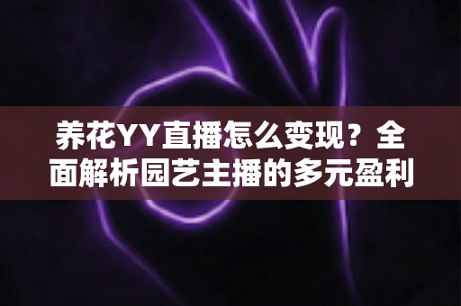 养花YY直播怎么变现?全面解析园艺主播的多元盈利指南 养花YY直播怎么变现?全面解析园艺主播的多元盈利指南