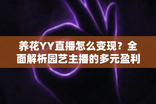 养花YY直播怎么变现?全面解析园艺主播的多元盈利指南 养花YY直播怎么变现?全面解析园艺主播的多元盈利指南