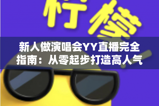 新人做演唱会YY直播完全指南:从零起步打造高人气音乐直播间的实战攻略 新人做演唱会YY直播完全指南:从零起步打造高人气音乐直播间的实战攻略
