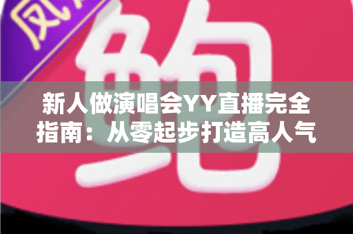 新人做演唱会YY直播完全指南:从零起步打造高人气音乐直播间的实战攻略 新人做演唱会YY直播完全指南:从零起步打造高人气音乐直播间的实战攻略