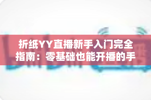 折纸YY直播新手入门完全指南：零基础也能开播的手工直播教程