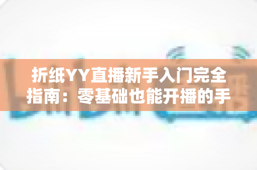 折纸YY直播新手入门完全指南：零基础也能开播的手工直播教程
