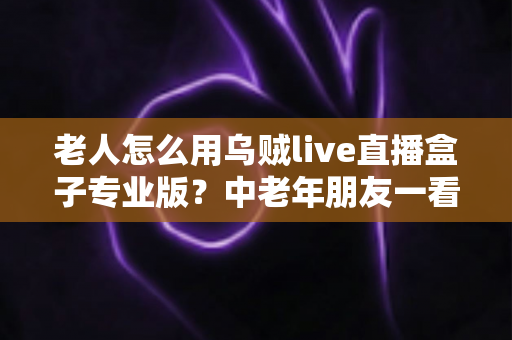 老人怎么用乌贼live直播盒子专业版?中老年朋友一看就会的零基础直播指南 老人怎么用乌贼live直播盒子专业版?中老年朋友一看就会的零基础直播指南