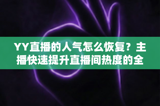 YY直播的人气怎么恢复?主播快速提升直播间热度的全面实战指南 YY直播的人气怎么恢复?主播快速提升直播间热度的全面实战指南
