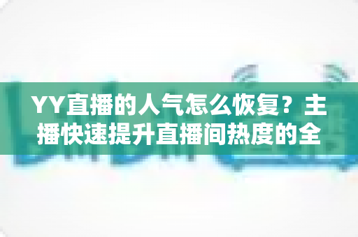 YY直播的人气怎么恢复?主播快速提升直播间热度的全面实战指南 YY直播的人气怎么恢复?主播快速提升直播间热度的全面实战指南