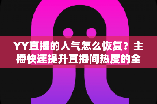 YY直播的人气怎么恢复?主播快速提升直播间热度的全面实战指南 YY直播的人气怎么恢复?主播快速提升直播间热度的全面实战指南