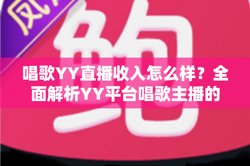 唱歌YY直播收入怎么样?全面解析YY平台唱歌主播的真实收入构成与赚钱潜力 唱歌YY直播收入怎么样?全面解析YY平台唱歌主播的真实收入构成与赚钱潜力
