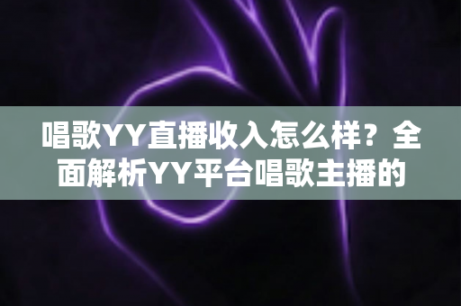唱歌YY直播收入怎么样?全面解析YY平台唱歌主播的真实收入构成与赚钱潜力 唱歌YY直播收入怎么样?全面解析YY平台唱歌主播的真实收入构成与赚钱潜力