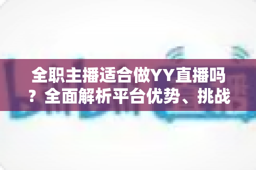 全职主播适合做YY直播吗？全面解析平台优势、挑战与入行实操指南