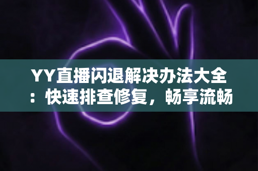 YY直播闪退解决办法大全：快速排查修复，畅享流畅稳定的直播体验