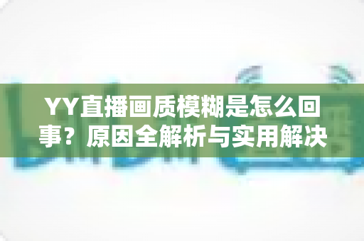 YY直播画质模糊是怎么回事?原因全解析与实用解决方法一文搞定 YY直播画质模糊是怎么回事?原因全解析与实用解决方法一文搞定