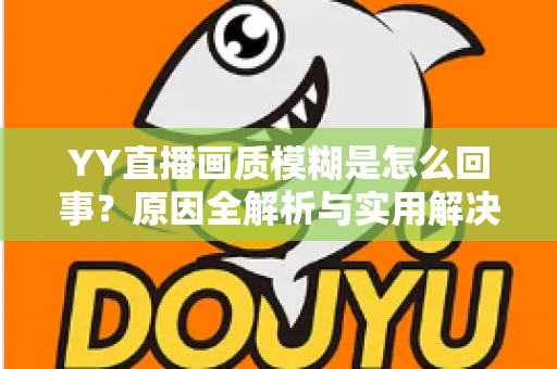 YY直播画质模糊是怎么回事?原因全解析与实用解决方法一文搞定 YY直播画质模糊是怎么回事?原因全解析与实用解决方法一文搞定
