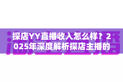 探店YY直播收入怎么样？2025年深度解析探店主播的真实收益与变现全攻略