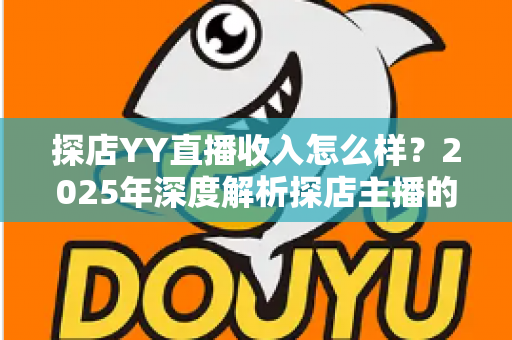 探店YY直播收入怎么样？2025年深度解析探店主播的真实收益与变现全攻略