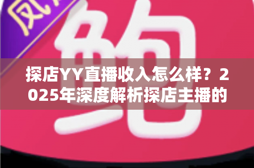 探店YY直播收入怎么样？2025年深度解析探店主播的真实收益与变现全攻略