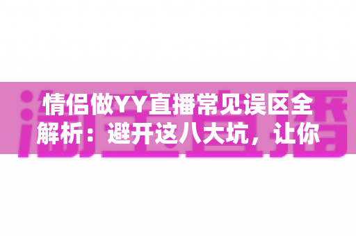 情侣做YY直播常见误区全解析:避开这八大坑,让你们的人气与收入稳步双升 情侣做YY直播常见误区全解析:避开这八大坑,让你们的人气与收入稳步双升