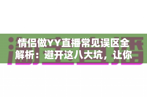 情侣做YY直播常见误区全解析:避开这八大坑,让你们的人气与收入稳步双升 情侣做YY直播常见误区全解析:避开这八大坑,让你们的人气与收入稳步双升