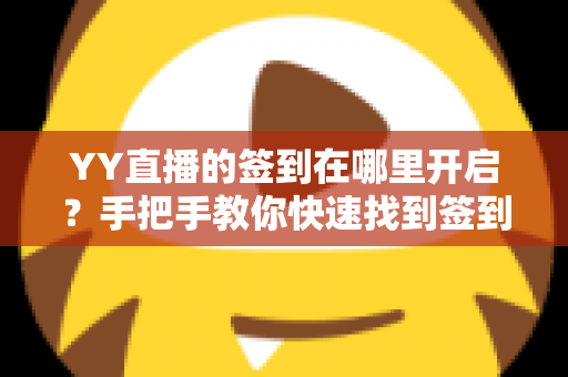 YY直播的签到在哪里开启?手把手教你快速找到签到入口,轻松领取每日专属福利 YY直播的签到在哪里开启?手把手教你快速找到签到入口,轻松领取每日专属福利