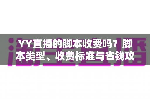 YY直播的脚本收费吗?脚本类型、收费标准与省钱攻略一文讲透 YY直播的脚本收费吗?脚本类型、收费标准与省钱攻略一文讲透