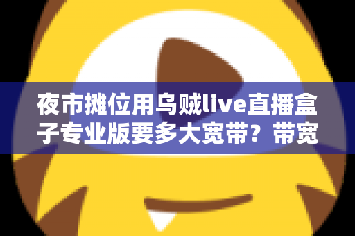 夜市摊位用乌贼live直播盒子专业版要多大宽带?带宽配置与直播优化全攻略 夜市摊位用乌贼live直播盒子专业版要多大宽带?带宽配置与直播优化全攻略