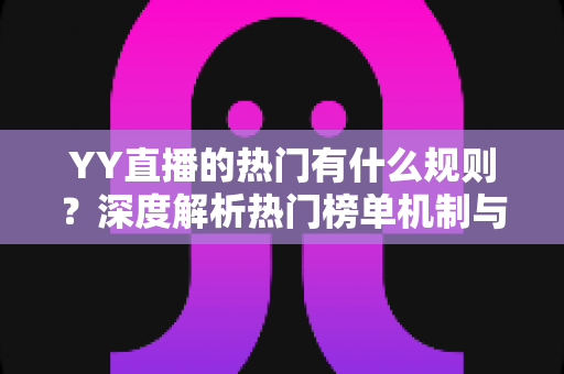YY直播的热门有什么规则?深度解析热门榜单机制与上榜实用技巧 YY直播的热门有什么规则?深度解析热门榜单机制与上榜实用技巧