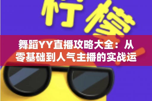舞蹈YY直播攻略大全:从零基础到人气主播的实战运营指南 舞蹈YY直播攻略大全:从零基础到人气主播的实战运营指南