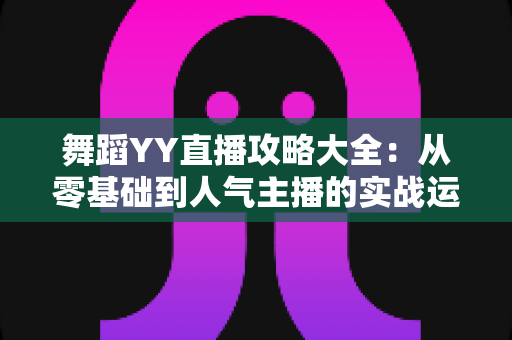舞蹈YY直播攻略大全：从零基础到人气主播的实战运营指南
