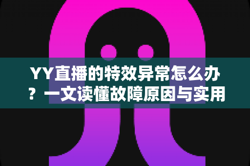 YY直播的特效异常怎么办?一文读懂故障原因与实用解决方案,助你快速恢复炫酷直播效果 YY直播的特效异常怎么办?一文读懂故障原因与实用解决方案,助你快速恢复炫酷直播效果