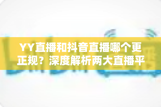 YY直播和抖音直播哪个更正规?深度解析两大直播平台的规范性与安全性差异 YY直播和抖音直播哪个更正规?深度解析两大直播平台的规范性与安全性差异