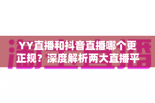 YY直播和抖音直播哪个更正规?深度解析两大直播平台的规范性与安全性差异 YY直播和抖音直播哪个更正规?深度解析两大直播平台的规范性与安全性差异