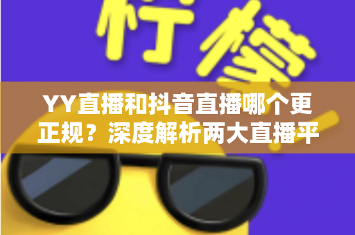 YY直播和抖音直播哪个更正规?深度解析两大直播平台的规范性与安全性差异 YY直播和抖音直播哪个更正规?深度解析两大直播平台的规范性与安全性差异