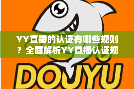 YY直播的认证有哪些规则?全面解析YY直播认证规则、类型与申请流程指南 YY直播的认证有哪些规则?全面解析YY直播认证规则、类型与申请流程指南