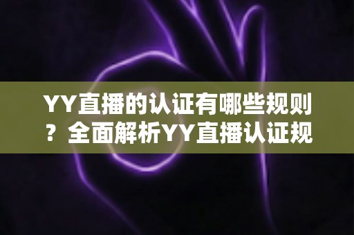 YY直播的认证有哪些规则？全面解析YY直播认证规则、类型与申请流程指南