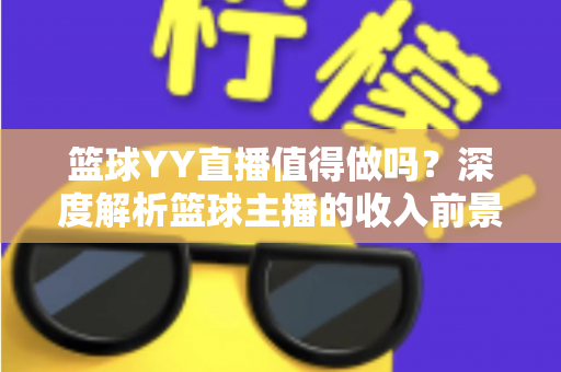 篮球YY直播值得做吗？深度解析篮球主播的收入前景与入行指南