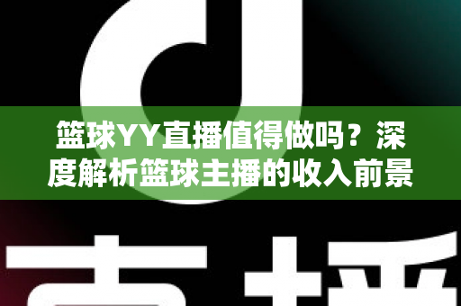 篮球YY直播值得做吗？深度解析篮球主播的收入前景与入行指南