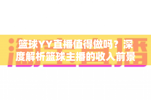 篮球YY直播值得做吗？深度解析篮球主播的收入前景与入行指南