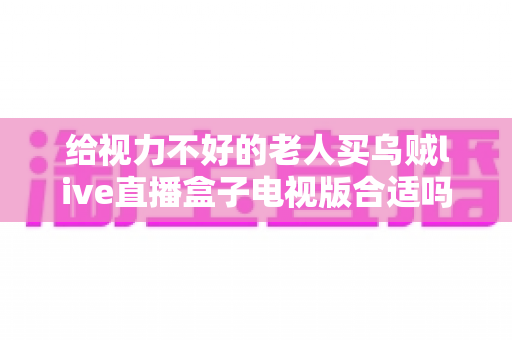 给视力不好的老人买乌贼live直播盒子电视版合适吗？长辈观影设备选购全指南