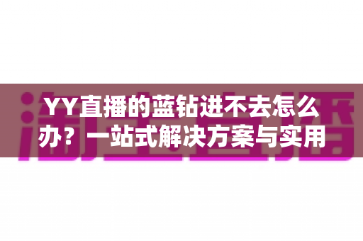 YY直播的蓝钻进不去怎么办？一站式解决方案与实用排查指南
